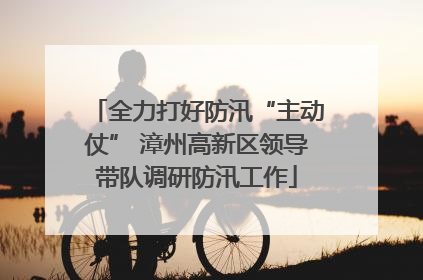 全力打好防汛“主动仗” 漳州高新区领导带队调研防汛工作