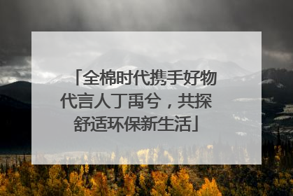 全棉时代携手好物代言人丁禹兮，共探舒适环保新生活