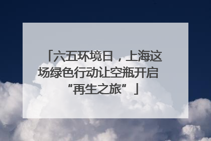 六五环境日，上海这场绿色行动让空瓶开启 “再生之旅”