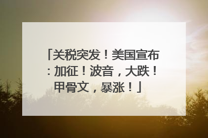 关税突发！美国宣布：加征！波音，大跌！甲骨文，暴涨！