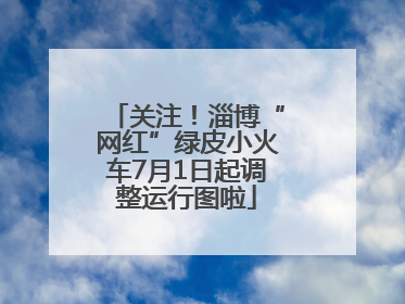 关注！淄博“网红”绿皮小火车7月1日起调整运行图啦