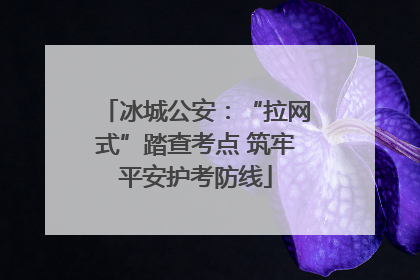 冰城公安：“拉网式”踏查考点 筑牢平安护考防线