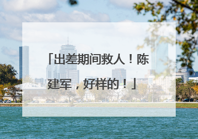 出差期间救人！陈建军，好样的！