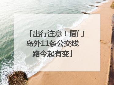出行注意！厦门岛外11条公交线路今起有变