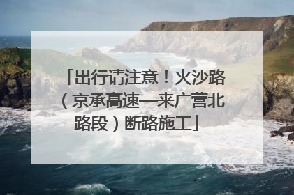 出行请注意！火沙路（京承高速—来广营北路段）断路施工