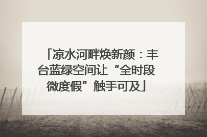 凉水河畔焕新颜：丰台蓝绿空间让“全时段微度假”触手可及