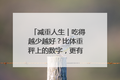 减重人生｜吃得越少越好？比体重秤上的数字，更有意义的是什么？