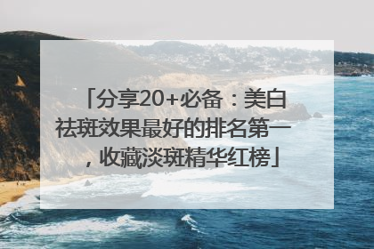 分享20+必备：美白祛斑效果最好的排名第一，收藏淡斑精华红榜