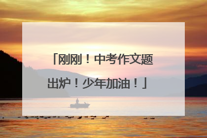 刚刚！中考作文题出炉！少年加油！