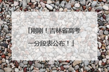 刚刚！吉林省高考一分段表公布！