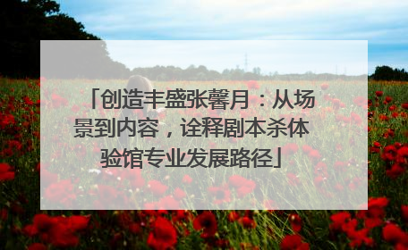 创造丰盛张馨月：从场景到内容，诠释剧本杀体验馆专业发展路径