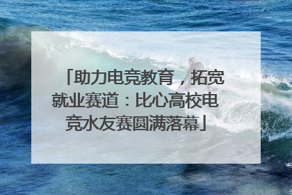 助力电竞教育，拓宽就业赛道：比心高校电竞水友赛圆满落幕
