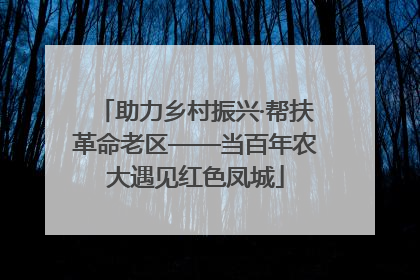 助力乡村振兴·帮扶革命老区——当百年农大遇见红色凤城