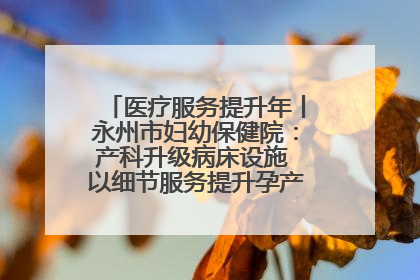 医疗服务提升年丨永州市妇幼保健院：产科升级病床设施 以细节服务提升孕产妇就医体验