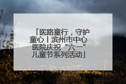 医路童行，守护童心丨滨州市中心医院庆祝“六一”儿童节系列活动