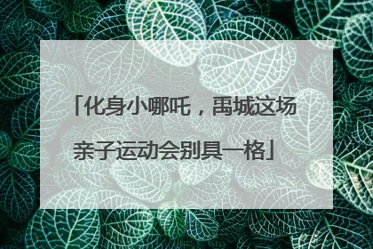 化身小哪吒，禹城这场亲子运动会别具一格