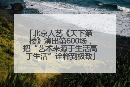 北京人艺《天下第一楼》演出第600场，把“艺术来源于生活高于生活”诠释到极致