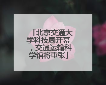 北京交通大学科技周开幕，交通运输科学馆将重张