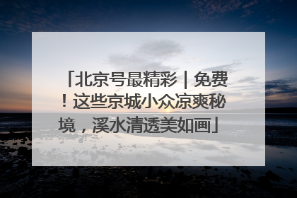 北京号最精彩｜免费！这些京城小众凉爽秘境，溪水清透美如画