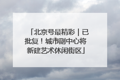 北京号最精彩｜已批复！城市副中心将新建艺术休闲街区
