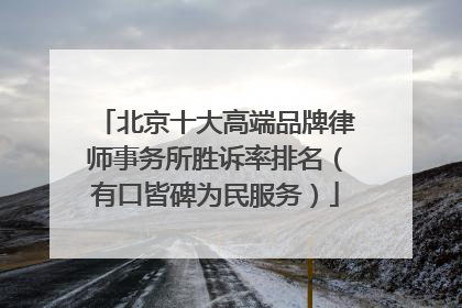 北京十大高端品牌律师事务所胜诉率排名（有口皆碑为民服务）