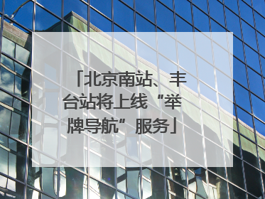 北京南站、丰台站将上线“举牌导航”服务