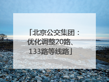 北京公交集团：优化调整20路、133路等线路