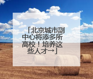 北京城市副中心将添多所高校！培养这些人才→