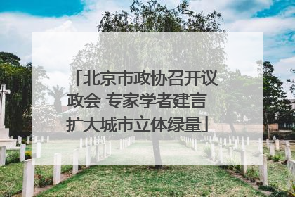 北京市政协召开议政会 专家学者建言扩大城市立体绿量