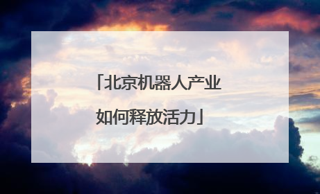 北京机器人产业如何释放活力