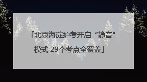 北京海淀护考开启“静音”模式 29个考点全覆盖