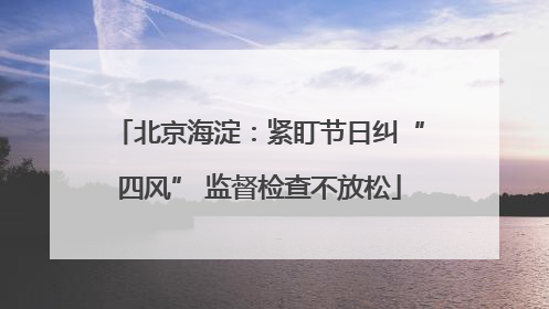 北京海淀：紧盯节日纠“四风” 监督检查不放松