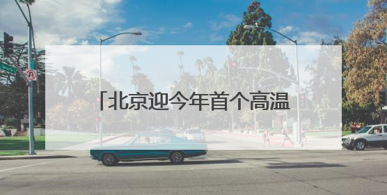 北京迎今年首个高温日，多部门积极应对