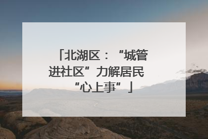 北湖区：“城管进社区”力解居民“心上事”