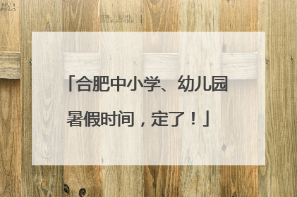 合肥中小学、幼儿园暑假时间，定了！