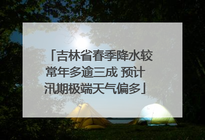 吉林省春季降水较常年多逾三成 预计汛期极端天气偏多