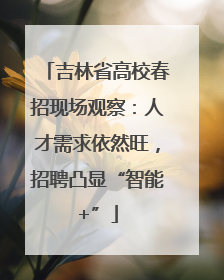吉林省高校春招现场观察：人才需求依然旺，招聘凸显“智能+”