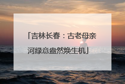 吉林长春：古老母亲河绿意盎然焕生机
