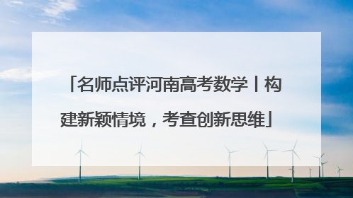 名师点评河南高考数学丨构建新颖情境，考查创新思维