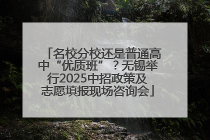 名校分校还是普通高中“优质班”？无锡举行2025中招政策及志愿填报现场咨询会