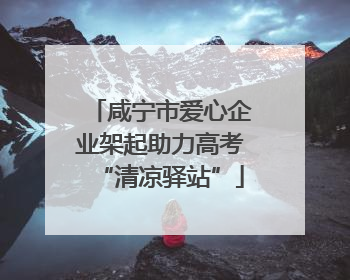 咸宁市爱心企业架起助力高考“清凉驿站”