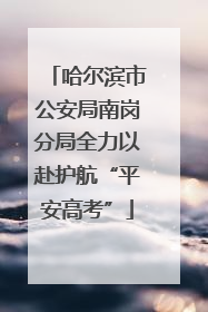 哈尔滨市公安局南岗分局全力以赴护航“平安高考”