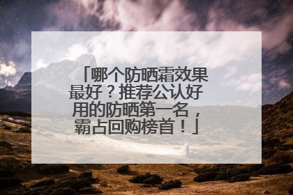哪个防晒霜效果最好？推荐公认好用的防晒第一名，霸占回购榜首！