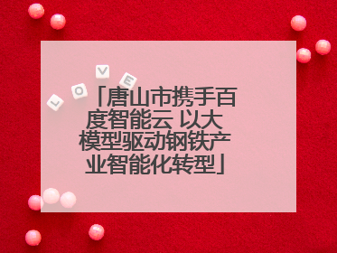 唐山市携手百度智能云 以大模型驱动钢铁产业智能化转型