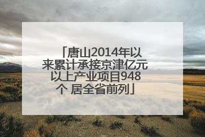 唐山2014年以来累计承接京津亿元以上产业项目948个 居全省前列