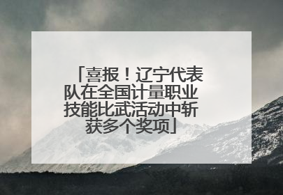 喜报！辽宁代表队在全国计量职业技能比武活动中斩获多个奖项
