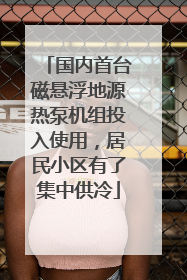 国内首台磁悬浮地源热泵机组投入使用，居民小区有了集中供冷