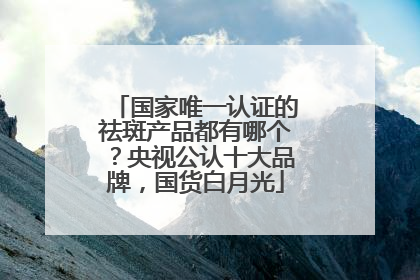 国家唯一认证的祛斑产品都有哪个？央视公认十大品牌，国货白月光