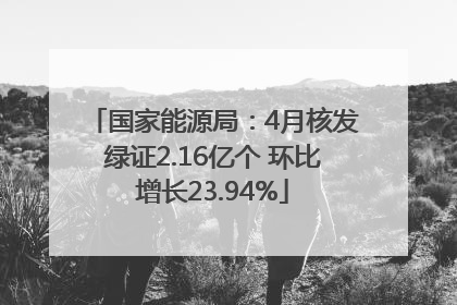 国家能源局：4月核发绿证2.16亿个 环比增长23.94%