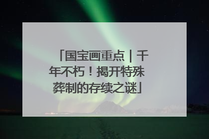 国宝画重点｜千年不朽！揭开特殊葬制的存续之谜